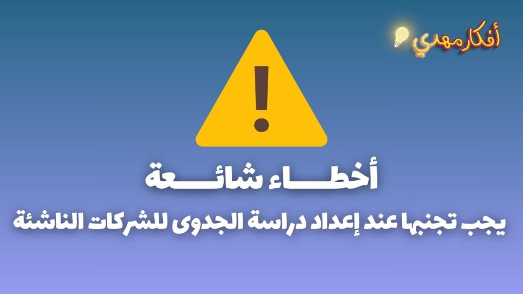 أخطاء شائعة يجب تجنبها لاعداد دراسة الجدوى للشركات الناشئة